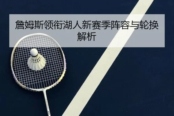詹姆斯领衔湖人新赛季阵容与轮换解析
